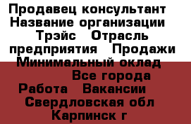 Продавец-консультант › Название организации ­ Трэйс › Отрасль предприятия ­ Продажи › Минимальный оклад ­ 30 000 - Все города Работа » Вакансии   . Свердловская обл.,Карпинск г.